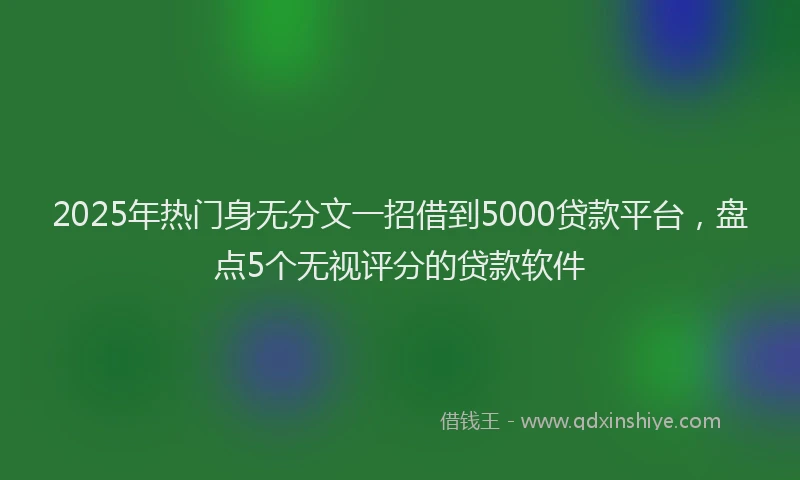 2025年热门身无分文一招借到5000贷款平台，盘点5个无视评分的贷款软件