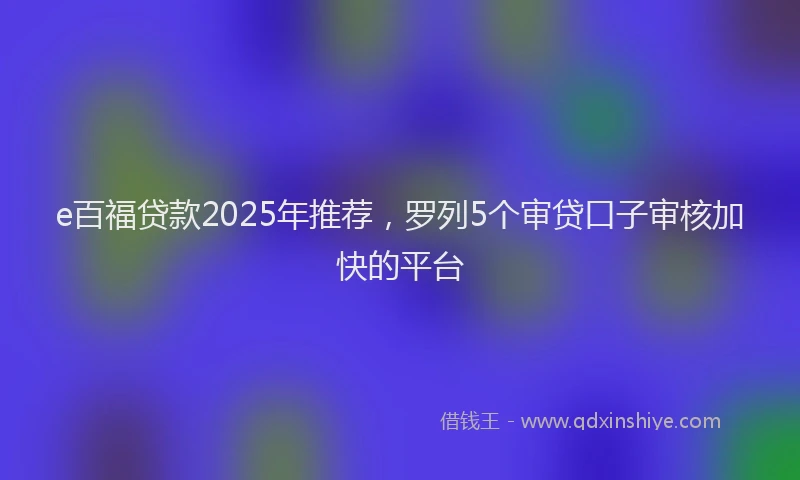 e百福贷款2025年推荐，罗列5个审贷口子审核加快的平台