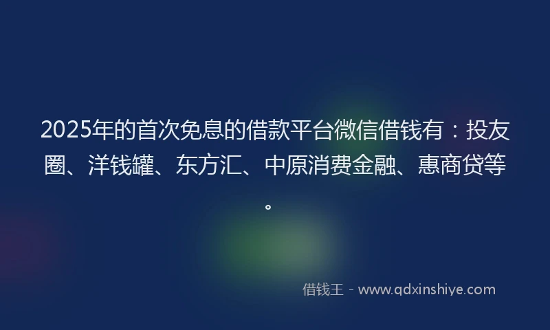 2025年的首次免息的借款平台微信借钱有：投友圈、洋钱罐、东方汇、中原消费金融、惠商贷等。