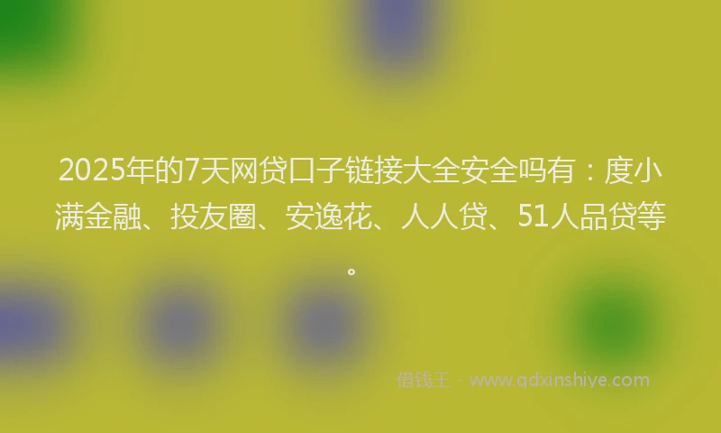 2025年的7天网贷口子链接大全安全吗有：度小满金融、投友圈、安逸花、人人贷、51人品贷等。