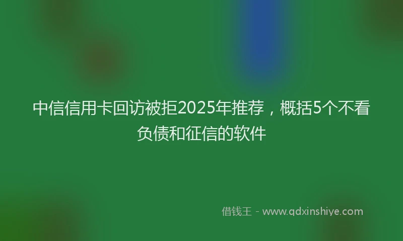 中信信用卡回访被拒2025年推荐，概括5个不看负债和征信的软件