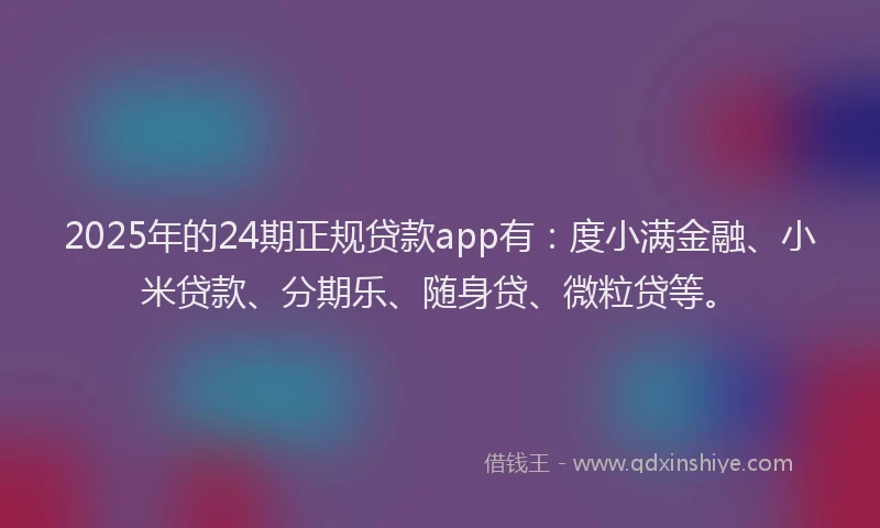 2025年的24期正规贷款app有：度小满金融、小米贷款、分期乐、随身贷、微粒贷等。