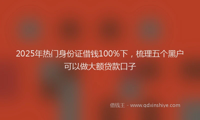 2025年热门身份证借钱100%下，梳理五个黑户可以做大额贷款口子