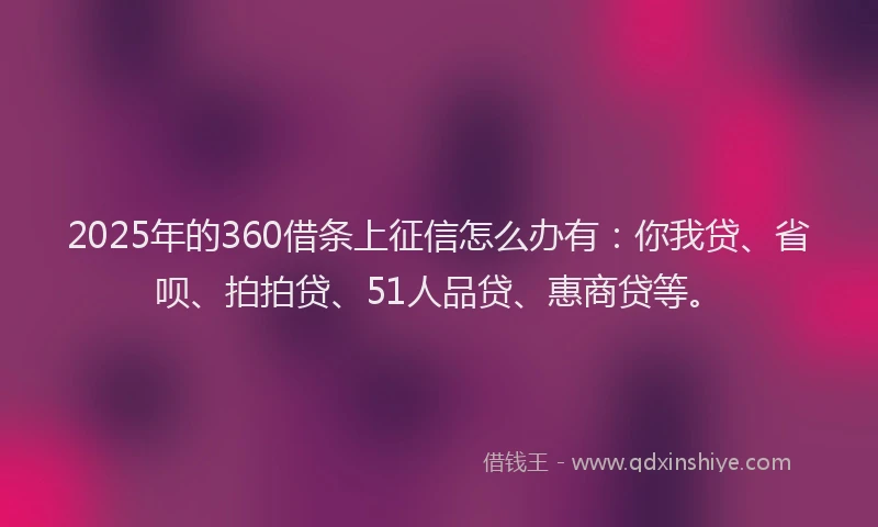 2025年的360借条上征信怎么办有：你我贷、省呗、拍拍贷、51人品贷、惠商贷等。