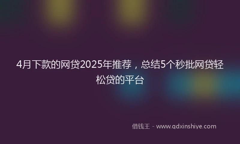 4月下款的网贷2025年推荐，总结5个秒批网贷轻松贷的平台