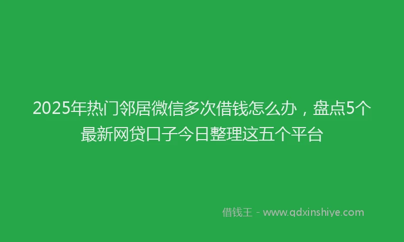 2025年热门邻居微信多次借钱怎么办，盘点5个最新网贷口子今日整理这五个平台