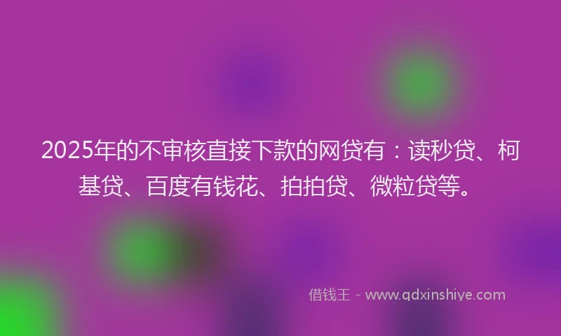 2025年的不审核直接下款的网贷有：读秒贷、柯基贷、百度有钱花、拍拍贷、微粒贷等。