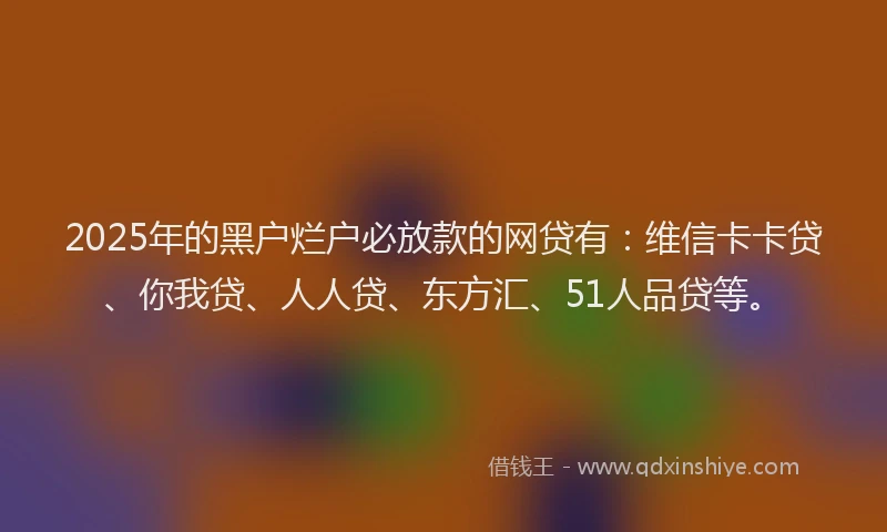 2025年的黑户烂户必放款的网贷有：维信卡卡贷、你我贷、人人贷、东方汇、51人品贷等。
