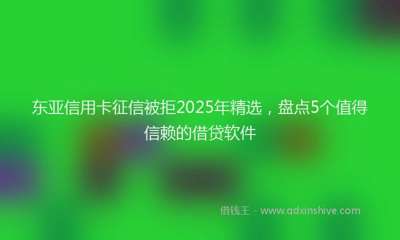东亚信用卡征信被拒2025年精选，盘点5个值得信赖的借贷软件