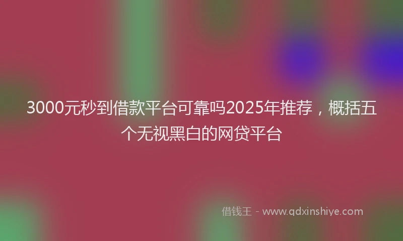 3000元秒到借款平台可靠吗2025年推荐，概括五个无视黑白的网贷平台