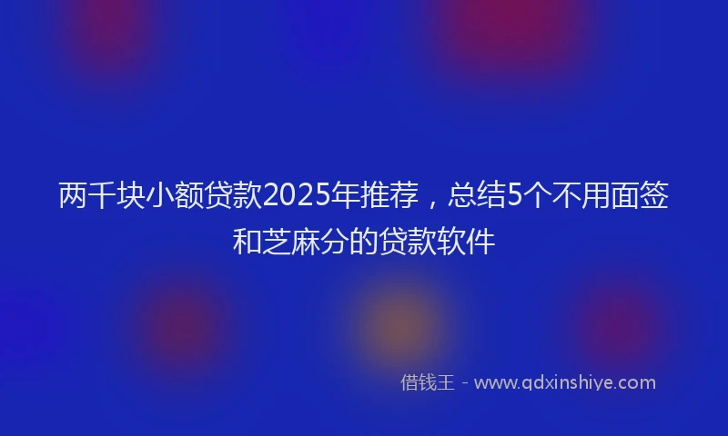 两千块小额贷款2025年推荐，总结5个不用面签和芝麻分的贷款软件