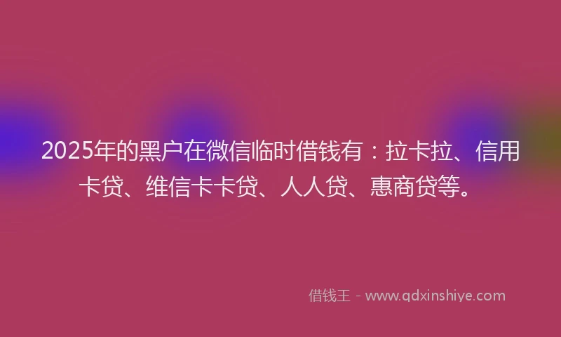 2025年的黑户在微信临时借钱有：拉卡拉、信用卡贷、维信卡卡贷、人人贷、惠商贷等。