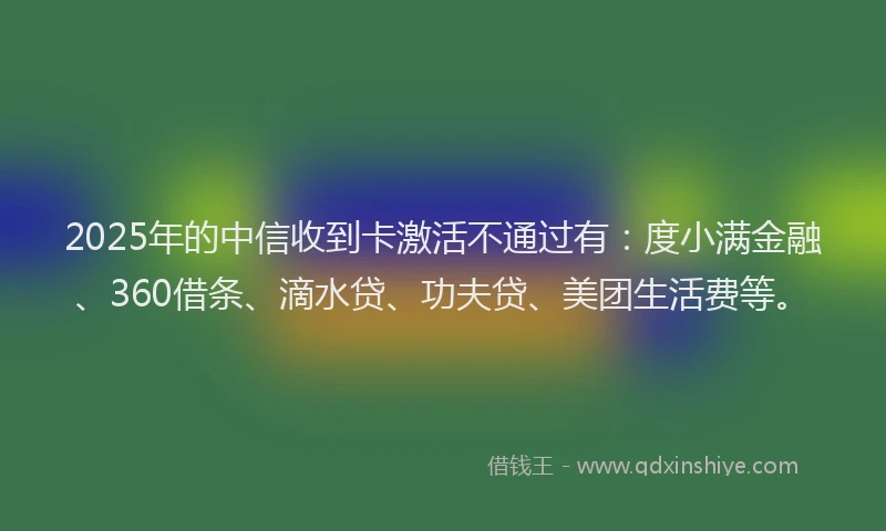 2025年的中信收到卡激活不通过有：度小满金融、360借条、滴水贷、功夫贷、美团生活费等。