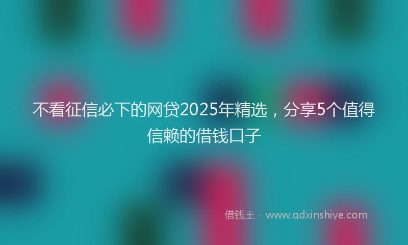 不看征信必下的网贷2025年精选，分享5个值得信赖的借钱口子