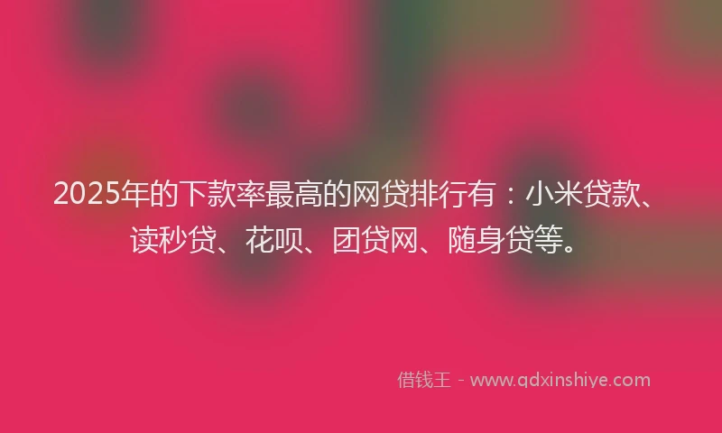 2025年的下款率最高的网贷排行有：小米贷款、读秒贷、花呗、团贷网、随身贷等。