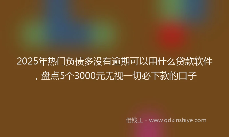 2025年热门负债多没有逾期可以用什么贷款软件，盘点5个3000元无视一切必下款的口子