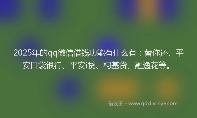 2025年的qq微信借钱功能有什么有：替你还、平安口袋银行、平安i贷、柯基贷、融逸花等。