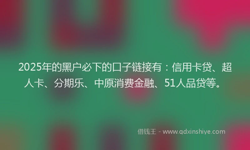 2025年的黑户必下的口子链接有：信用卡贷、超人卡、分期乐、中原消费金融、51人品贷等。