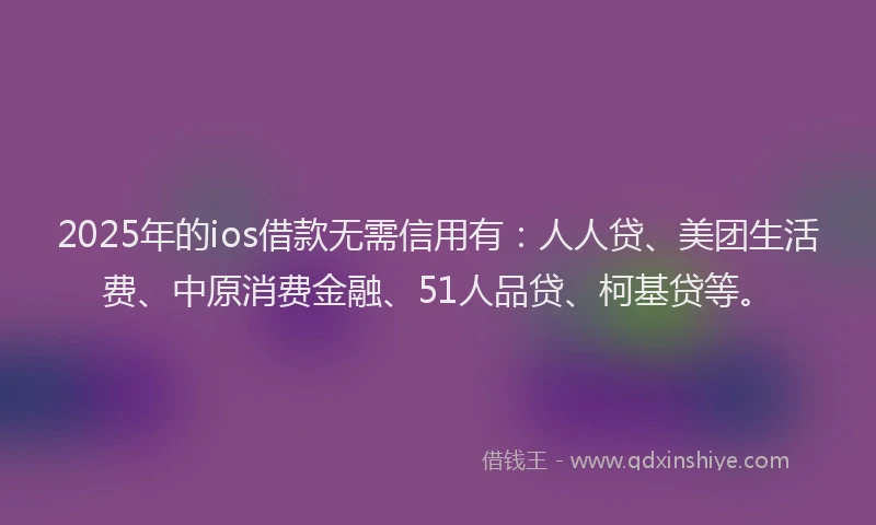 2025年的ios借款无需信用有：人人贷、美团生活费、中原消费金融、51人品贷、柯基贷等。