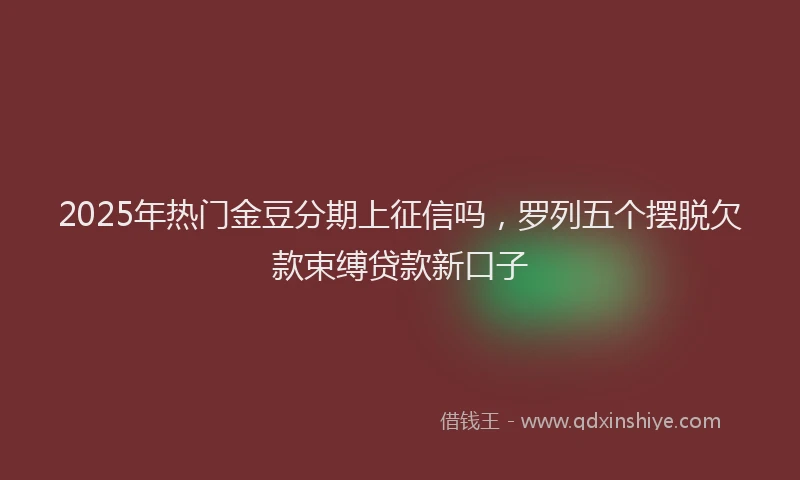 2025年热门金豆分期上征信吗，罗列五个摆脱欠款束缚贷款新口子