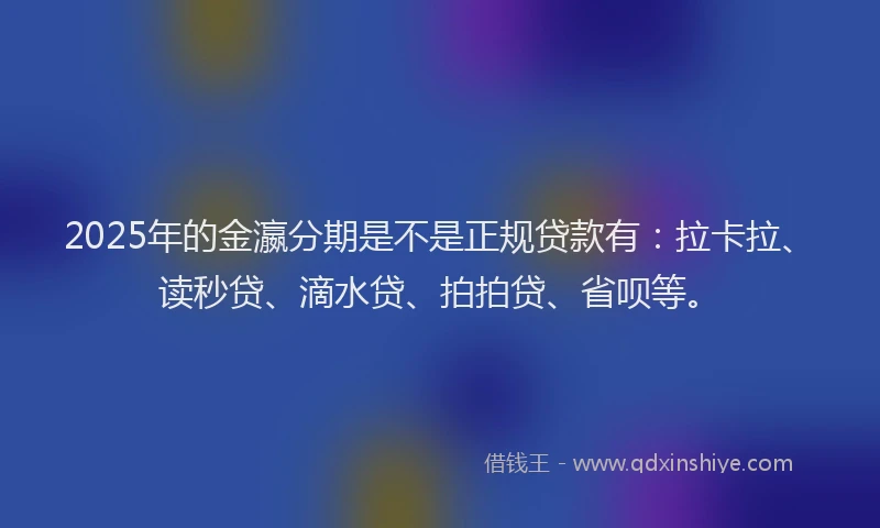 2025年的金瀛分期是不是正规贷款有：拉卡拉、读秒贷、滴水贷、拍拍贷、省呗等。
