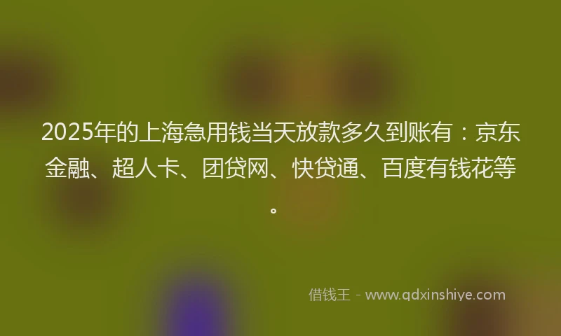 2025年的上海急用钱当天放款多久到账有：京东金融、超人卡、团贷网、快贷通、百度有钱花等。