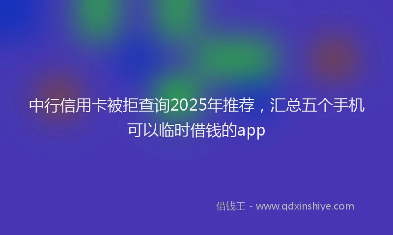 中行信用卡被拒查询2025年推荐，汇总五个手机可以临时借钱的app