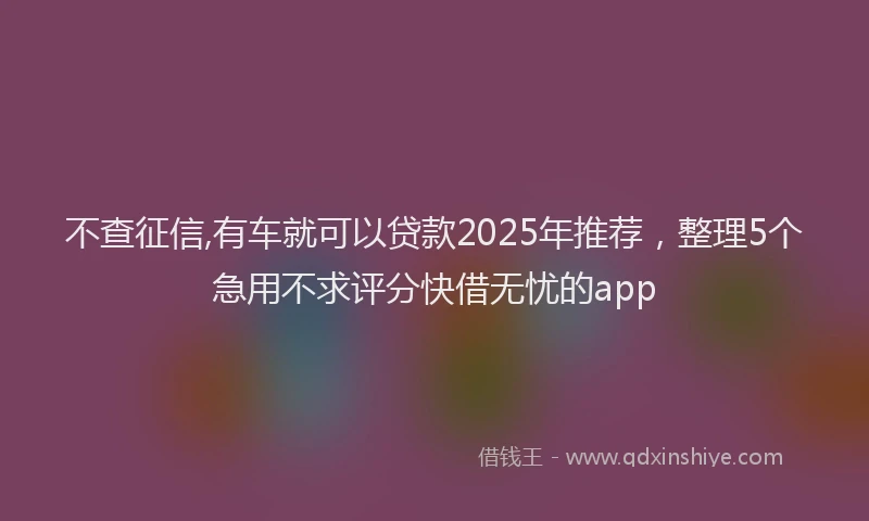 不查征信,有车就可以贷款2025年推荐，整理5个急用不求评分快借无忧的app