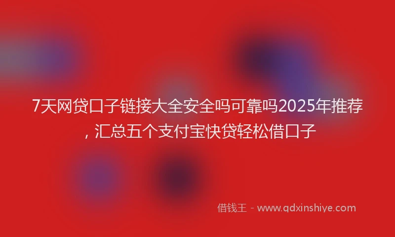 7天网贷口子链接大全安全吗可靠吗2025年推荐，汇总五个支付宝快贷轻松借口子