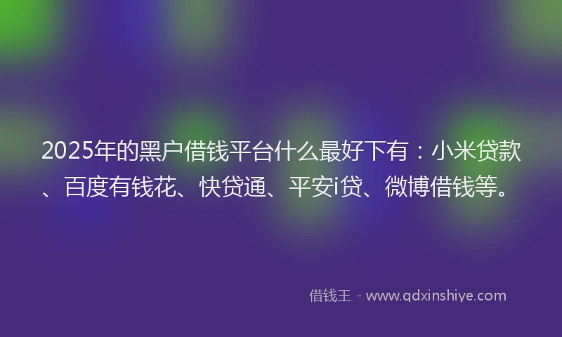 2025年的黑户借钱平台什么最好下有：小米贷款、百度有钱花、快贷通、平安i贷、微博借钱等。