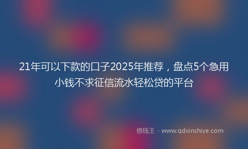 21年可以下款的口子2025年推荐，盘点5个急用小钱不求征信流水轻松贷的平台