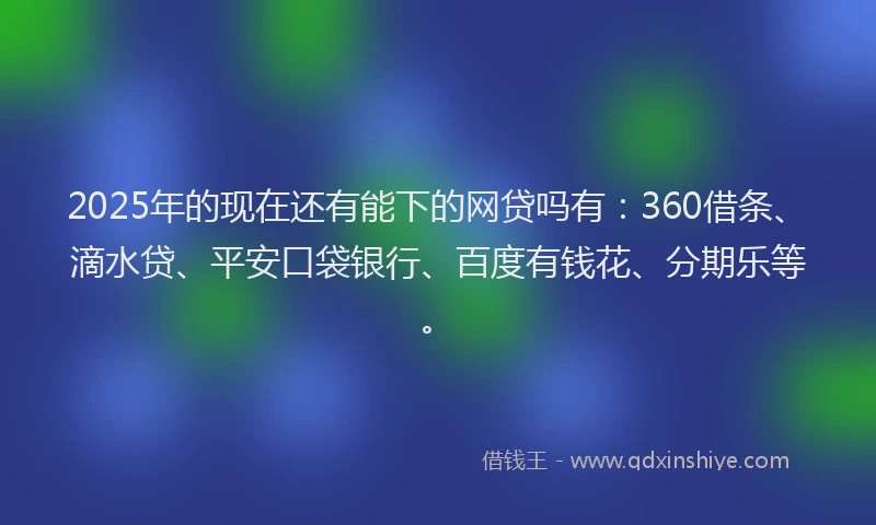 2025年的现在还有能下的网贷吗有：360借条、滴水贷、平安口袋银行、百度有钱花、分期乐等。