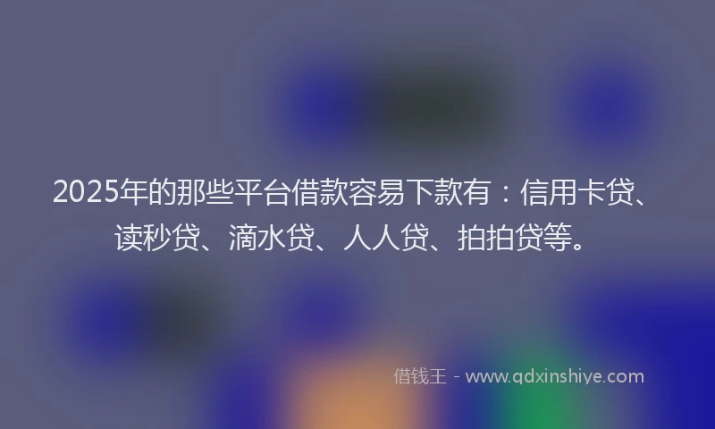 2025年的那些平台借款容易下款有：信用卡贷、读秒贷、滴水贷、人人贷、拍拍贷等。