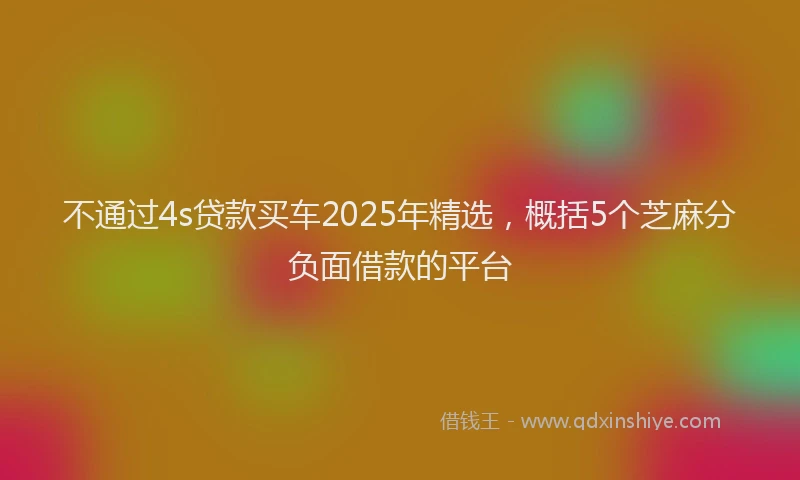 不通过4s贷款买车2025年精选，概括5个芝麻分负面借款的平台
