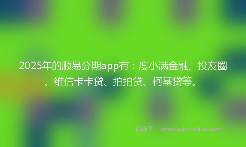 2025年的顺易分期app有：度小满金融、投友圈、维信卡卡贷、拍拍贷、柯基贷等。