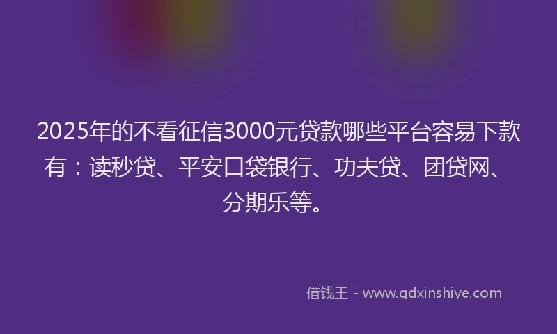 2025年的不看征信3000元贷款哪些平台容易下款有：读秒贷、平安口袋银行、功夫贷、团贷网、分期乐等。