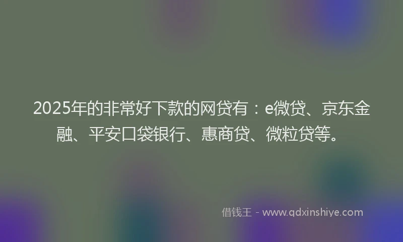 2025年的非常好下款的网贷有：e微贷、京东金融、平安口袋银行、惠商贷、微粒贷等。