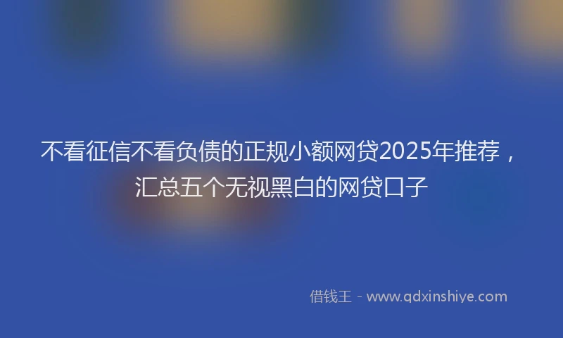 不看征信不看负债的正规小额网贷2025年推荐，汇总五个无视黑白的网贷口子