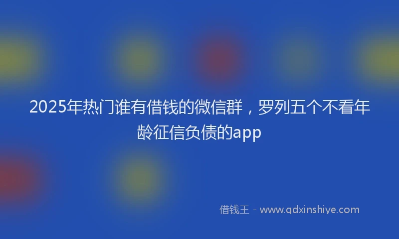 2025年热门谁有借钱的微信群，罗列五个不看年龄征信负债的app