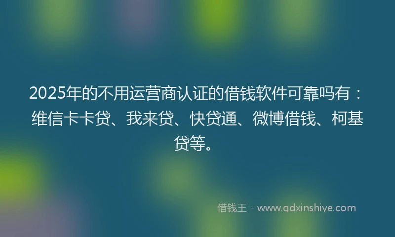 2025年的不用运营商认证的借钱软件可靠吗有：维信卡卡贷、我来贷、快贷通、微博借钱、柯基贷等。