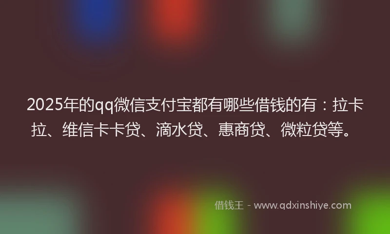 2025年的qq微信支付宝都有哪些借钱的有:拉卡拉、维信卡卡贷、滴水贷、惠商贷、微粒贷等。