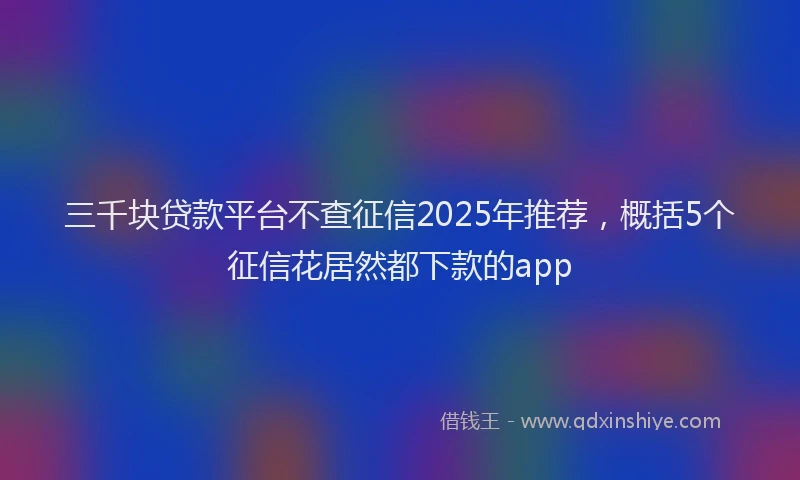 三千块贷款平台不查征信2025年推荐，概括5个征信花居然都下款的app