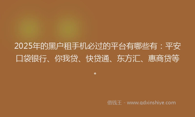 2025年的黑户租手机必过的平台有哪些有：平安口袋银行、你我贷、快贷通、东方汇、惠商贷等。