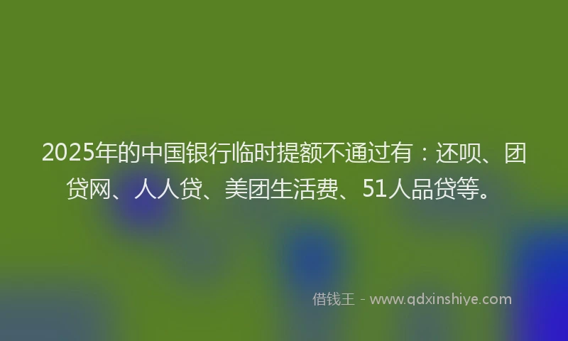 2025年的中国银行临时提额不通过有：还呗、团贷网、人人贷、美团生活费、51人品贷等。