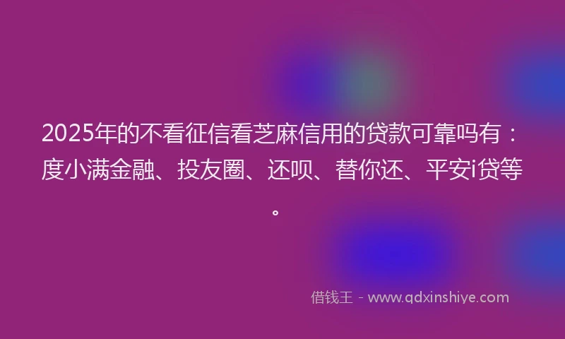 2025年的不看征信看芝麻信用的贷款可靠吗有：度小满金融、投友圈、还呗、替你还、平安i贷等。