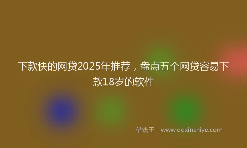下款快的网贷2025年推荐，盘点五个网贷容易下款18岁的软件
