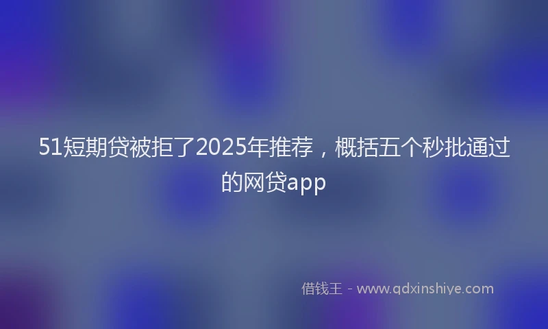 51短期贷被拒了2025年推荐，概括五个秒批通过的网贷app