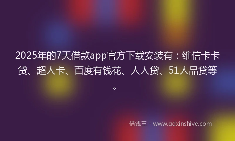 2025年的7天借款app官方下载安装有：维信卡卡贷、超人卡、百度有钱花、人人贷、51人品贷等。