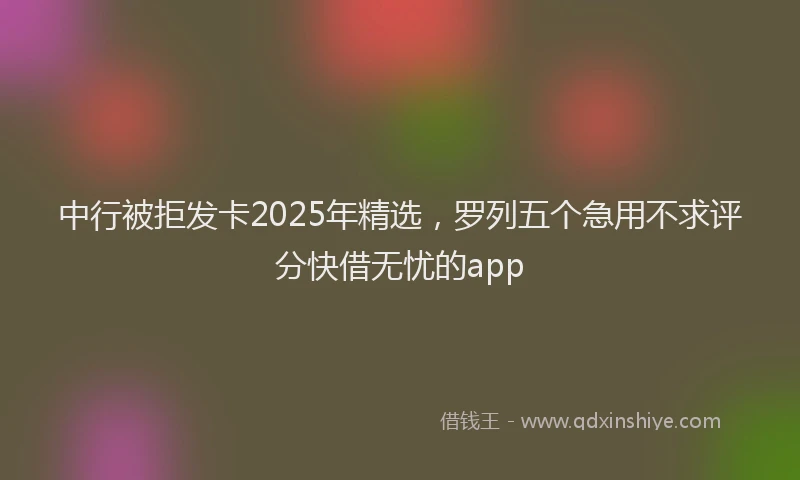 中行被拒发卡2025年精选，罗列五个急用不求评分快借无忧的app
