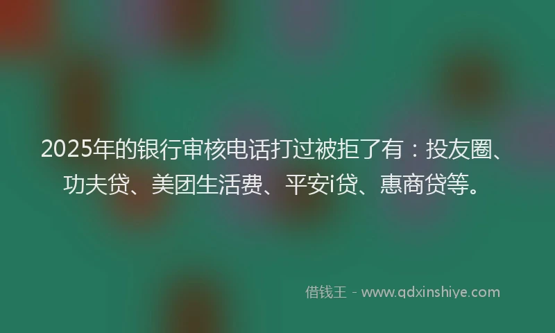 2025年的银行审核电话打过被拒了有：投友圈、功夫贷、美团生活费、平安i贷、惠商贷等。